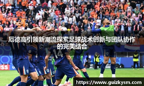 厄德高引领新潮流探索足球战术创新与团队协作的完美结合